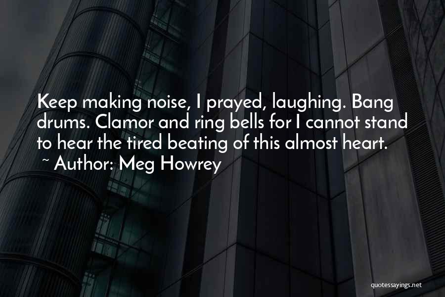 Meg Howrey Quotes: Keep Making Noise, I Prayed, Laughing. Bang Drums. Clamor And Ring Bells For I Cannot Stand To Hear The Tired