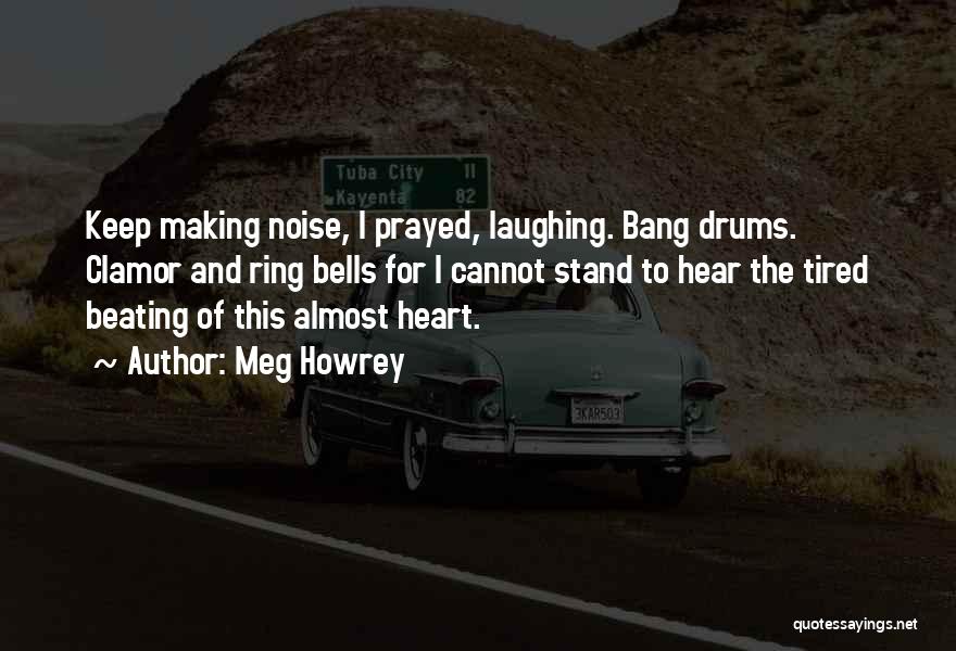 Meg Howrey Quotes: Keep Making Noise, I Prayed, Laughing. Bang Drums. Clamor And Ring Bells For I Cannot Stand To Hear The Tired