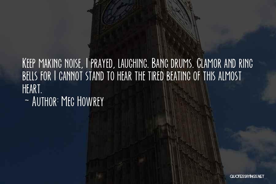 Meg Howrey Quotes: Keep Making Noise, I Prayed, Laughing. Bang Drums. Clamor And Ring Bells For I Cannot Stand To Hear The Tired