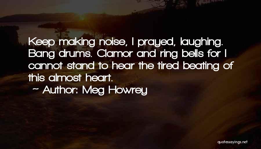 Meg Howrey Quotes: Keep Making Noise, I Prayed, Laughing. Bang Drums. Clamor And Ring Bells For I Cannot Stand To Hear The Tired