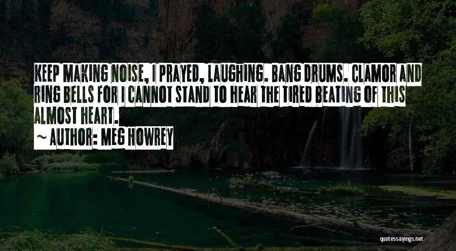 Meg Howrey Quotes: Keep Making Noise, I Prayed, Laughing. Bang Drums. Clamor And Ring Bells For I Cannot Stand To Hear The Tired