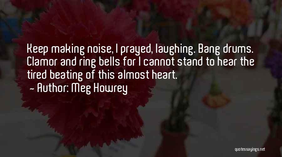 Meg Howrey Quotes: Keep Making Noise, I Prayed, Laughing. Bang Drums. Clamor And Ring Bells For I Cannot Stand To Hear The Tired