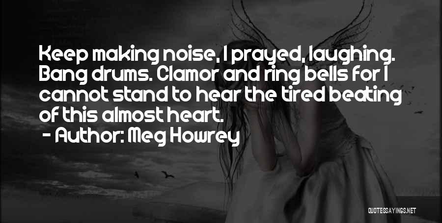 Meg Howrey Quotes: Keep Making Noise, I Prayed, Laughing. Bang Drums. Clamor And Ring Bells For I Cannot Stand To Hear The Tired