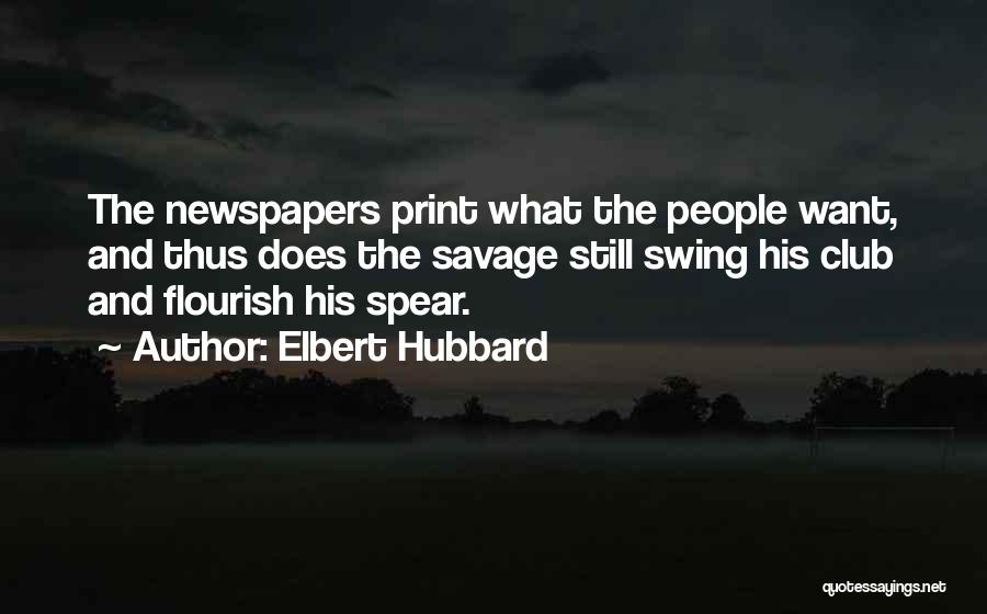 Elbert Hubbard Quotes: The Newspapers Print What The People Want, And Thus Does The Savage Still Swing His Club And Flourish His Spear.