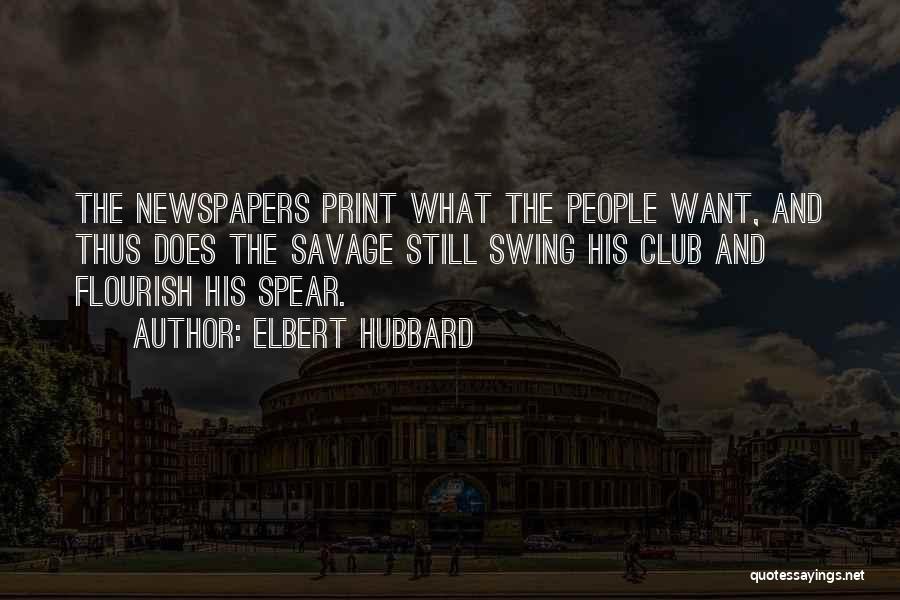Elbert Hubbard Quotes: The Newspapers Print What The People Want, And Thus Does The Savage Still Swing His Club And Flourish His Spear.