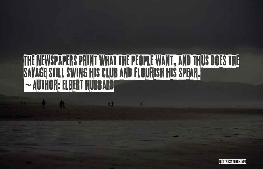 Elbert Hubbard Quotes: The Newspapers Print What The People Want, And Thus Does The Savage Still Swing His Club And Flourish His Spear.