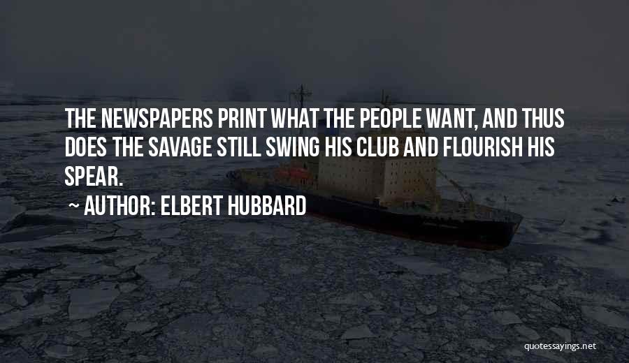 Elbert Hubbard Quotes: The Newspapers Print What The People Want, And Thus Does The Savage Still Swing His Club And Flourish His Spear.