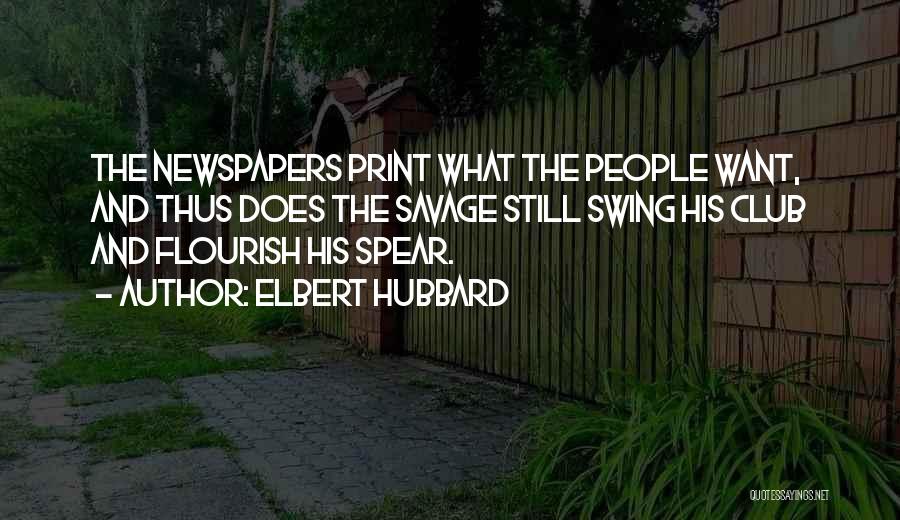 Elbert Hubbard Quotes: The Newspapers Print What The People Want, And Thus Does The Savage Still Swing His Club And Flourish His Spear.
