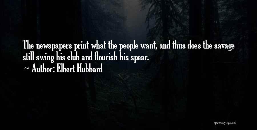 Elbert Hubbard Quotes: The Newspapers Print What The People Want, And Thus Does The Savage Still Swing His Club And Flourish His Spear.