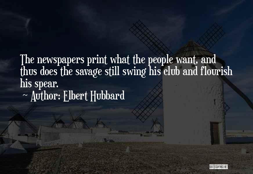 Elbert Hubbard Quotes: The Newspapers Print What The People Want, And Thus Does The Savage Still Swing His Club And Flourish His Spear.