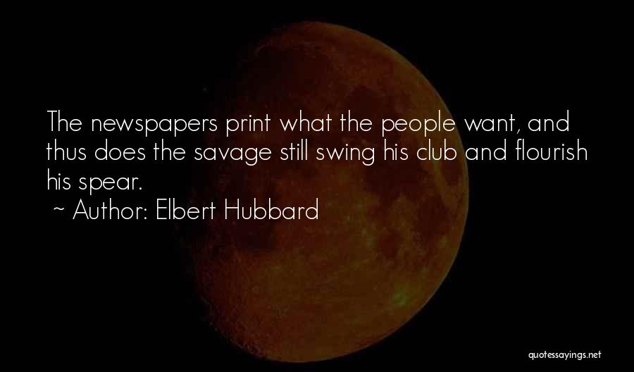 Elbert Hubbard Quotes: The Newspapers Print What The People Want, And Thus Does The Savage Still Swing His Club And Flourish His Spear.