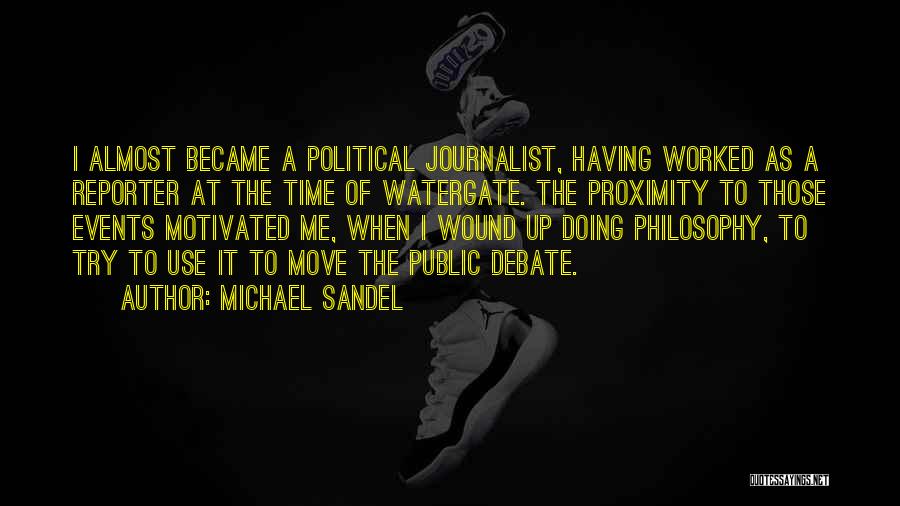 Michael Sandel Quotes: I Almost Became A Political Journalist, Having Worked As A Reporter At The Time Of Watergate. The Proximity To Those