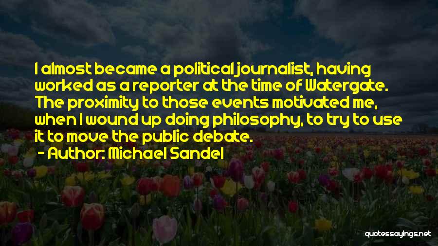 Michael Sandel Quotes: I Almost Became A Political Journalist, Having Worked As A Reporter At The Time Of Watergate. The Proximity To Those
