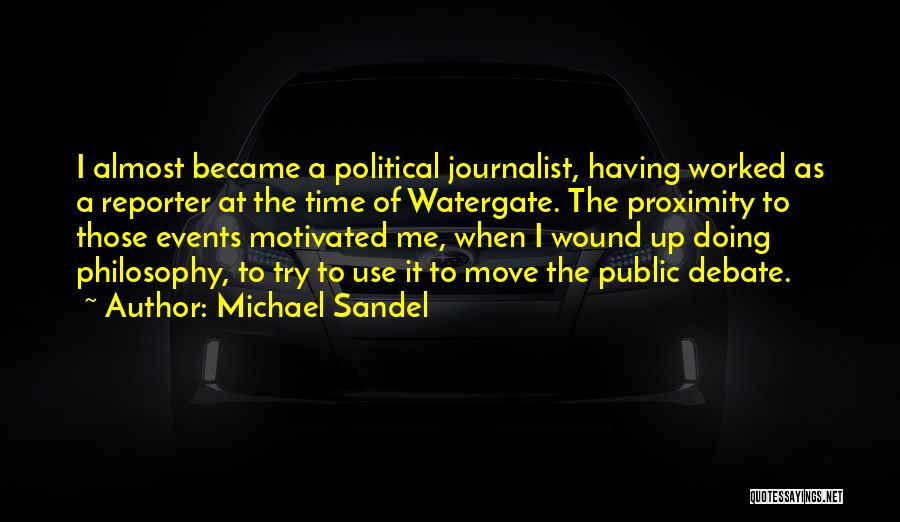 Michael Sandel Quotes: I Almost Became A Political Journalist, Having Worked As A Reporter At The Time Of Watergate. The Proximity To Those
