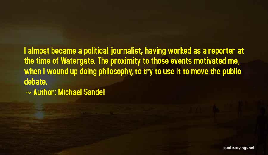 Michael Sandel Quotes: I Almost Became A Political Journalist, Having Worked As A Reporter At The Time Of Watergate. The Proximity To Those
