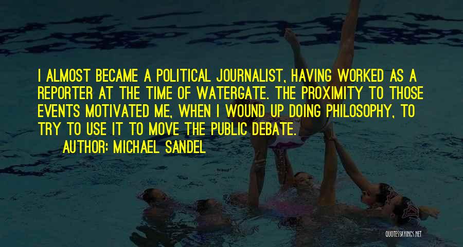 Michael Sandel Quotes: I Almost Became A Political Journalist, Having Worked As A Reporter At The Time Of Watergate. The Proximity To Those
