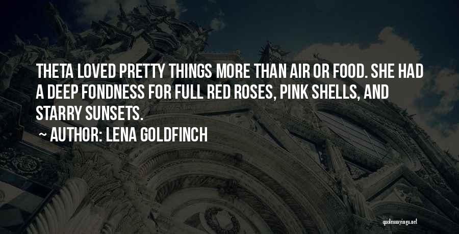 Lena Goldfinch Quotes: Theta Loved Pretty Things More Than Air Or Food. She Had A Deep Fondness For Full Red Roses, Pink Shells,