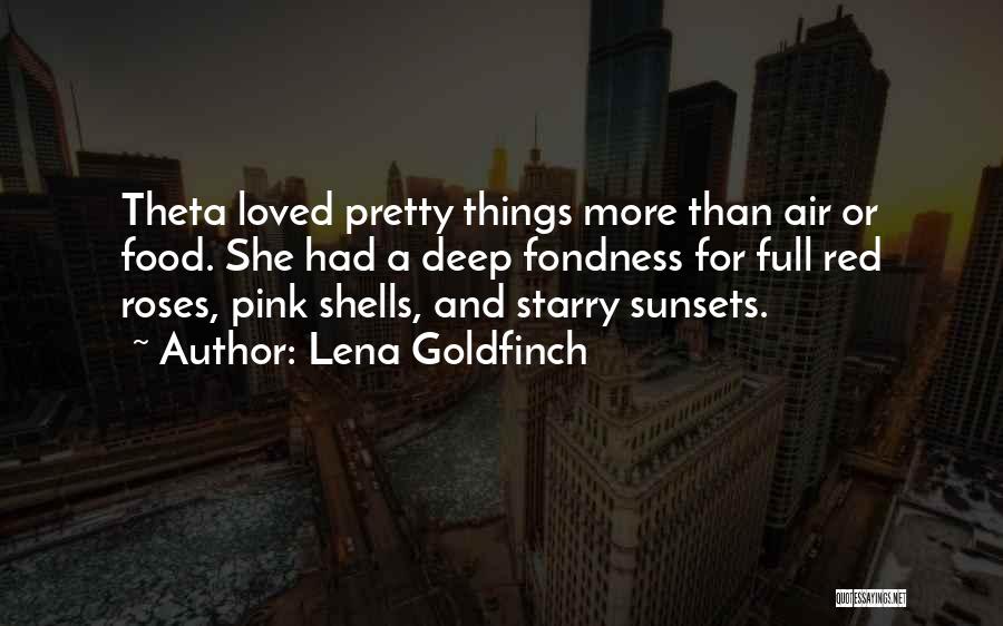 Lena Goldfinch Quotes: Theta Loved Pretty Things More Than Air Or Food. She Had A Deep Fondness For Full Red Roses, Pink Shells,