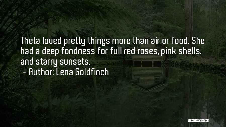 Lena Goldfinch Quotes: Theta Loved Pretty Things More Than Air Or Food. She Had A Deep Fondness For Full Red Roses, Pink Shells,