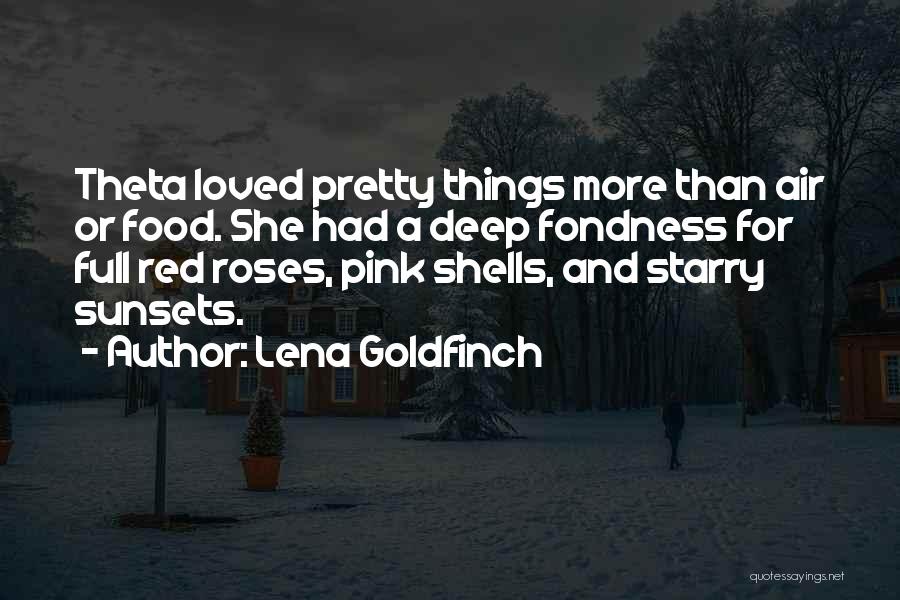Lena Goldfinch Quotes: Theta Loved Pretty Things More Than Air Or Food. She Had A Deep Fondness For Full Red Roses, Pink Shells,