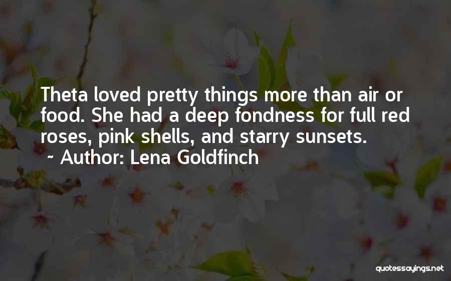 Lena Goldfinch Quotes: Theta Loved Pretty Things More Than Air Or Food. She Had A Deep Fondness For Full Red Roses, Pink Shells,