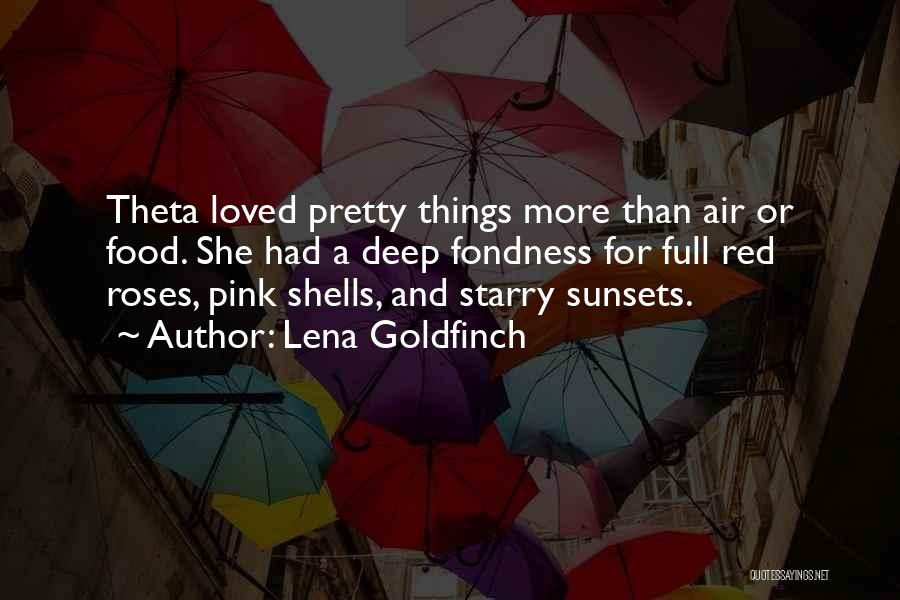 Lena Goldfinch Quotes: Theta Loved Pretty Things More Than Air Or Food. She Had A Deep Fondness For Full Red Roses, Pink Shells,