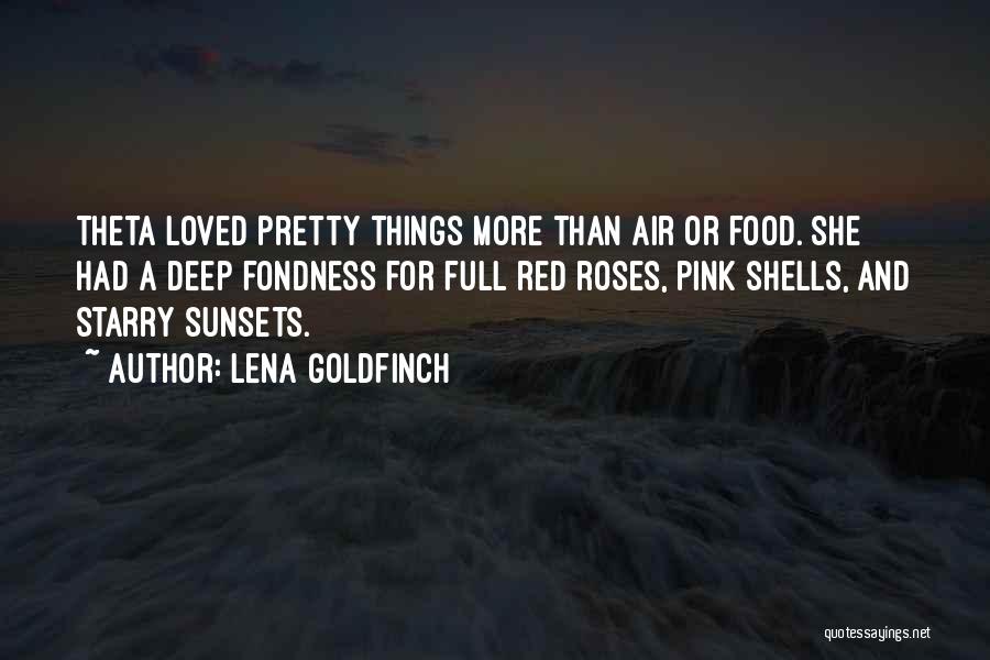 Lena Goldfinch Quotes: Theta Loved Pretty Things More Than Air Or Food. She Had A Deep Fondness For Full Red Roses, Pink Shells,