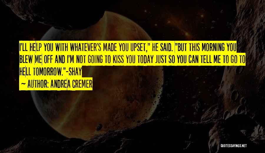 Andrea Cremer Quotes: I'll Help You With Whatever's Made You Upset, He Said. But This Morning You Blew Me Off And I'm Not