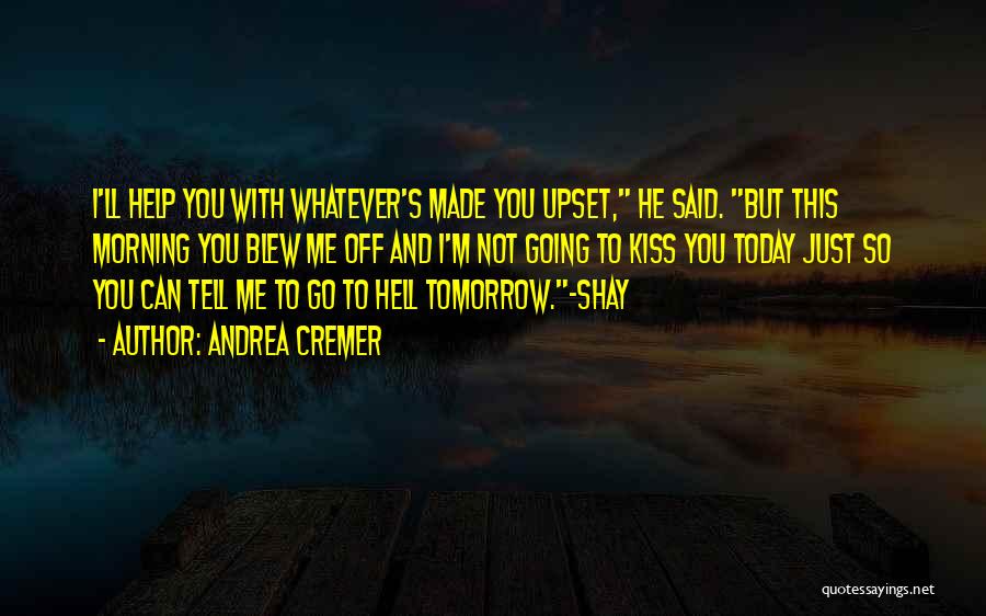 Andrea Cremer Quotes: I'll Help You With Whatever's Made You Upset, He Said. But This Morning You Blew Me Off And I'm Not