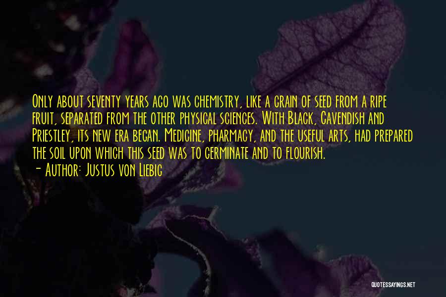 Justus Von Liebig Quotes: Only About Seventy Years Ago Was Chemistry, Like A Grain Of Seed From A Ripe Fruit, Separated From The Other