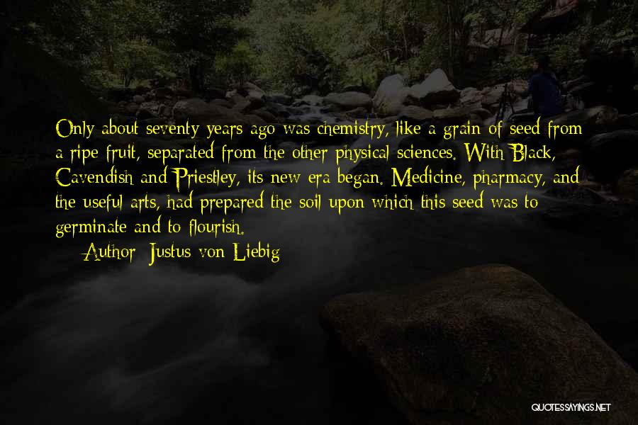 Justus Von Liebig Quotes: Only About Seventy Years Ago Was Chemistry, Like A Grain Of Seed From A Ripe Fruit, Separated From The Other