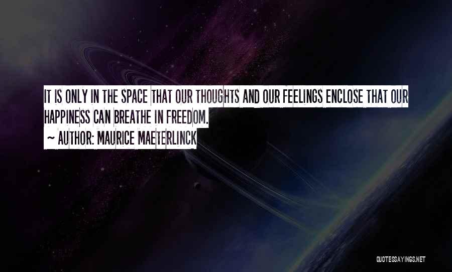 Maurice Maeterlinck Quotes: It Is Only In The Space That Our Thoughts And Our Feelings Enclose That Our Happiness Can Breathe In Freedom.