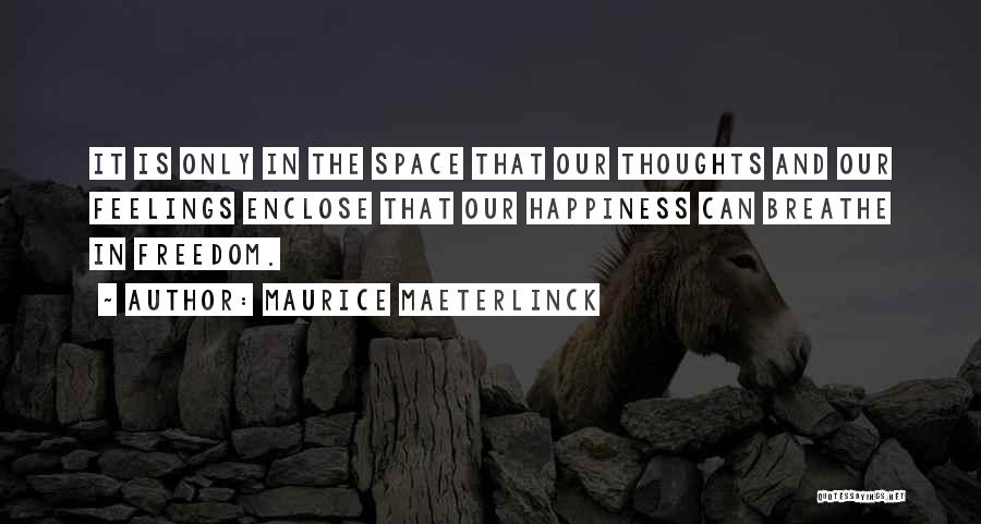 Maurice Maeterlinck Quotes: It Is Only In The Space That Our Thoughts And Our Feelings Enclose That Our Happiness Can Breathe In Freedom.