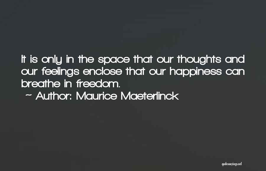 Maurice Maeterlinck Quotes: It Is Only In The Space That Our Thoughts And Our Feelings Enclose That Our Happiness Can Breathe In Freedom.