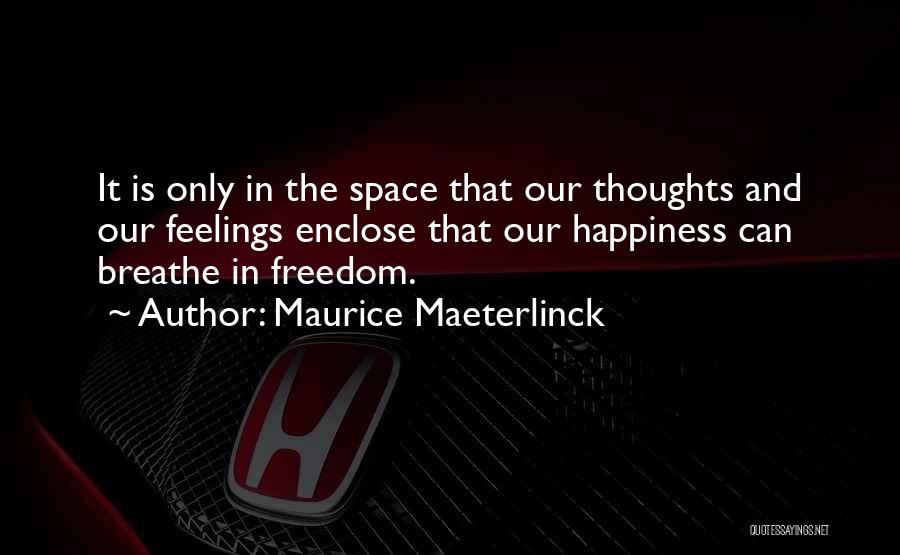 Maurice Maeterlinck Quotes: It Is Only In The Space That Our Thoughts And Our Feelings Enclose That Our Happiness Can Breathe In Freedom.