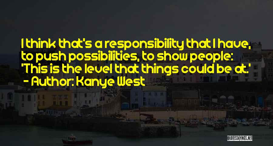 Kanye West Quotes: I Think That's A Responsibility That I Have, To Push Possibilities, To Show People: 'this Is The Level That Things