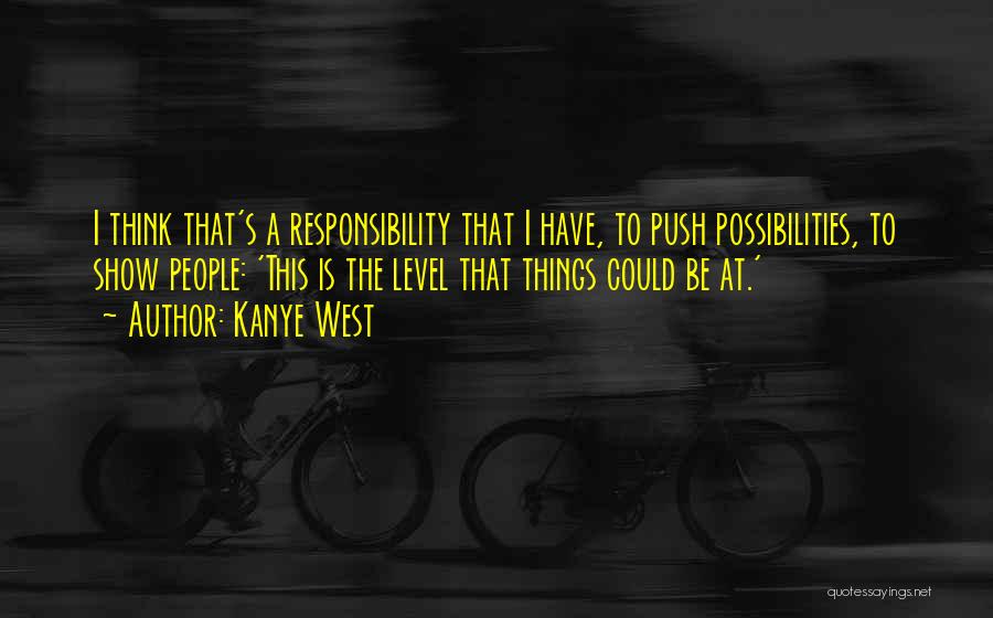 Kanye West Quotes: I Think That's A Responsibility That I Have, To Push Possibilities, To Show People: 'this Is The Level That Things
