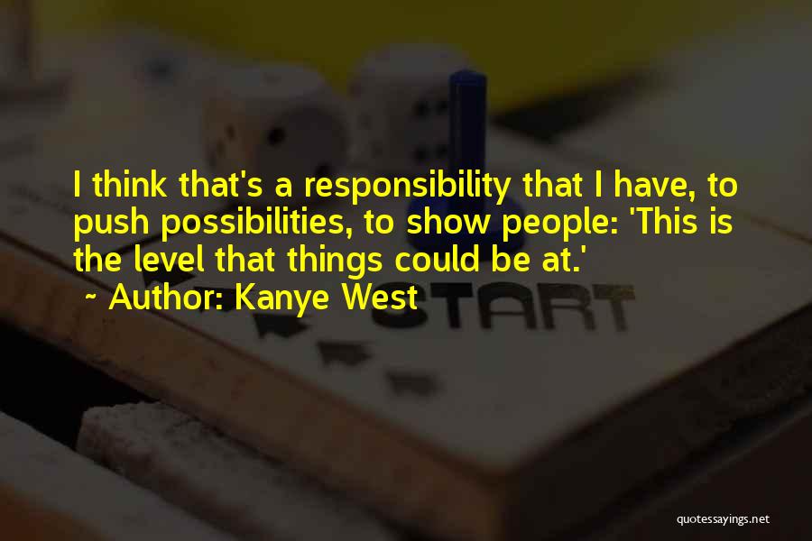 Kanye West Quotes: I Think That's A Responsibility That I Have, To Push Possibilities, To Show People: 'this Is The Level That Things