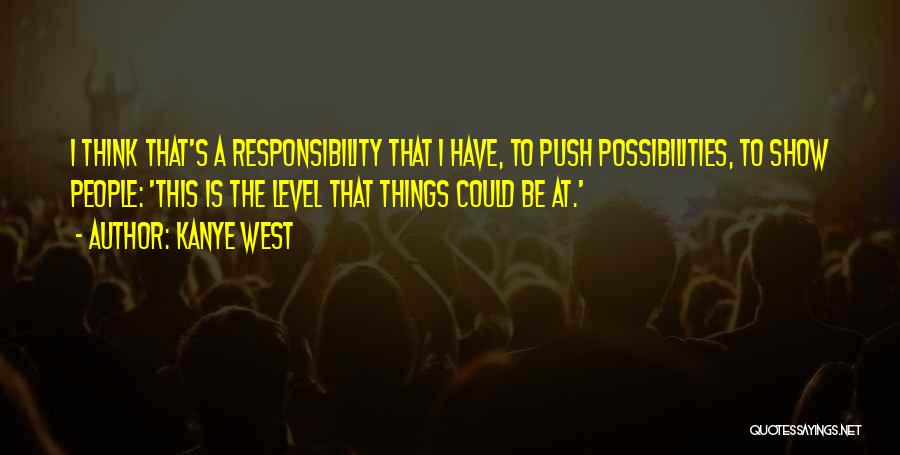 Kanye West Quotes: I Think That's A Responsibility That I Have, To Push Possibilities, To Show People: 'this Is The Level That Things