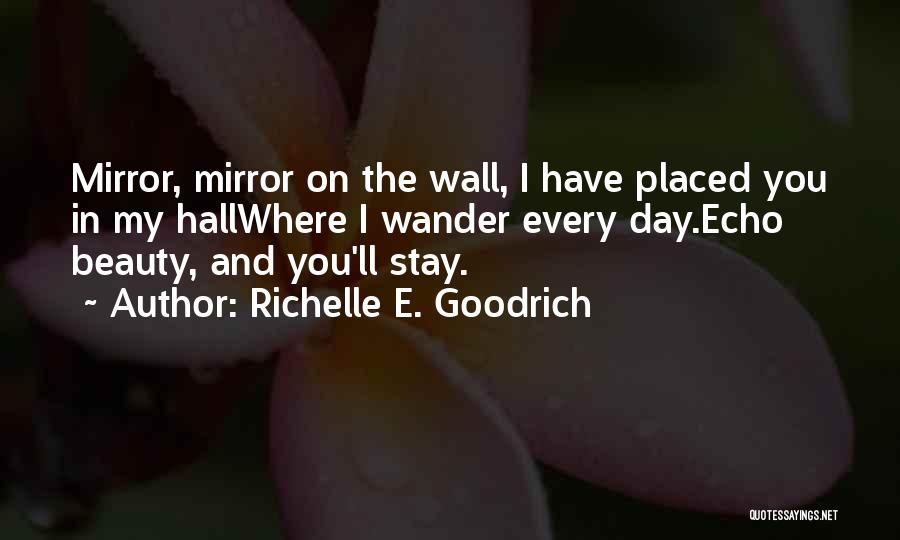 Richelle E. Goodrich Quotes: Mirror, Mirror On The Wall, I Have Placed You In My Hallwhere I Wander Every Day.echo Beauty, And You'll Stay.