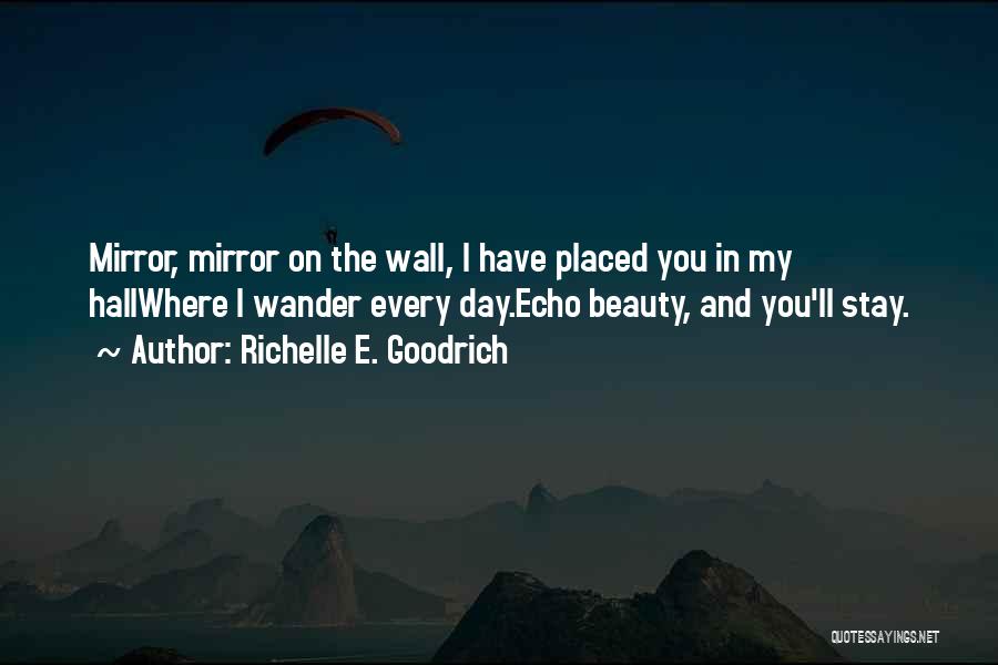 Richelle E. Goodrich Quotes: Mirror, Mirror On The Wall, I Have Placed You In My Hallwhere I Wander Every Day.echo Beauty, And You'll Stay.