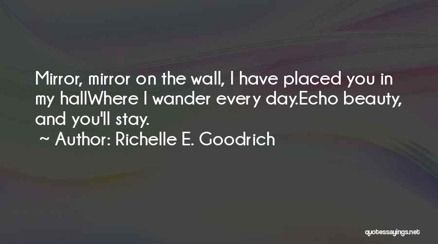 Richelle E. Goodrich Quotes: Mirror, Mirror On The Wall, I Have Placed You In My Hallwhere I Wander Every Day.echo Beauty, And You'll Stay.