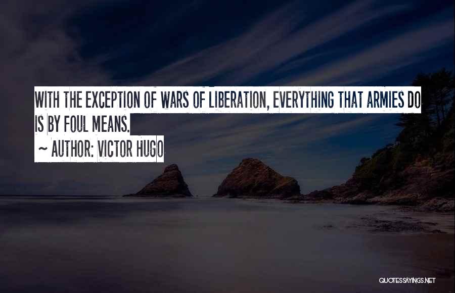 Victor Hugo Quotes: With The Exception Of Wars Of Liberation, Everything That Armies Do Is By Foul Means.