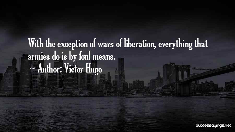 Victor Hugo Quotes: With The Exception Of Wars Of Liberation, Everything That Armies Do Is By Foul Means.