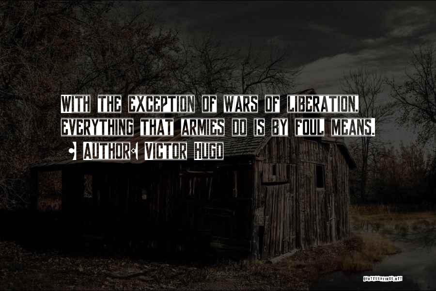 Victor Hugo Quotes: With The Exception Of Wars Of Liberation, Everything That Armies Do Is By Foul Means.