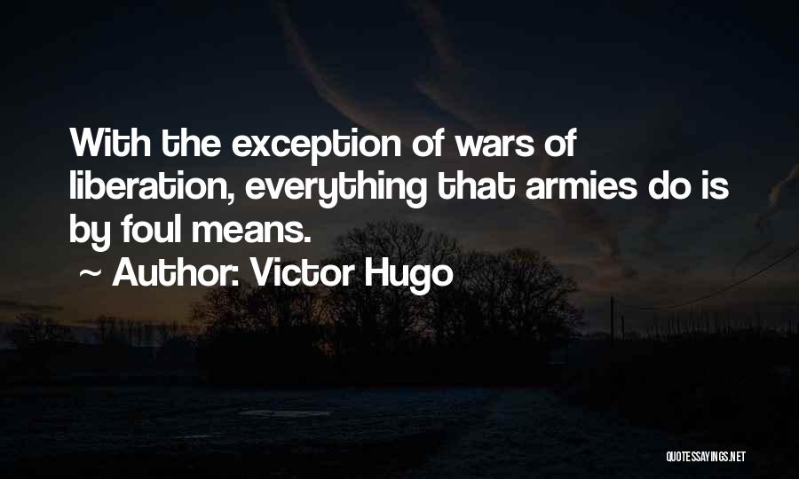 Victor Hugo Quotes: With The Exception Of Wars Of Liberation, Everything That Armies Do Is By Foul Means.