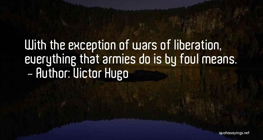 Victor Hugo Quotes: With The Exception Of Wars Of Liberation, Everything That Armies Do Is By Foul Means.