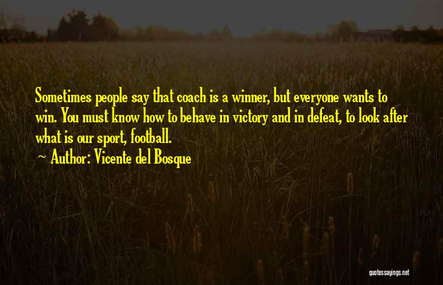 Vicente Del Bosque Quotes: Sometimes People Say That Coach Is A Winner, But Everyone Wants To Win. You Must Know How To Behave In