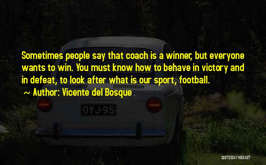 Vicente Del Bosque Quotes: Sometimes People Say That Coach Is A Winner, But Everyone Wants To Win. You Must Know How To Behave In