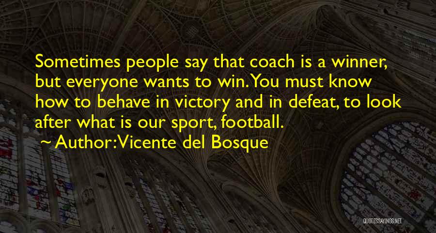 Vicente Del Bosque Quotes: Sometimes People Say That Coach Is A Winner, But Everyone Wants To Win. You Must Know How To Behave In